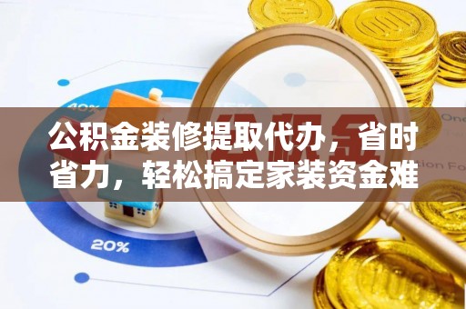 清城公积金装修提取代办，省时省力，轻松搞定家装资金难题