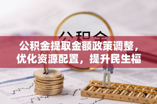 清城公积金提取金额政策调整，优化资源配置，提升民生福祉