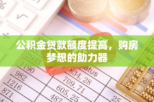 清城公积金贷款额度提高，购房梦想的助力器