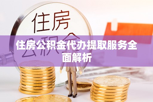 清城住房公积金代办提取服务全面解析