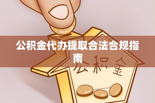 清城公积金代办提取合法合规指南