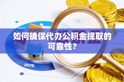 清城如何确保代办公积金提取的可靠性？