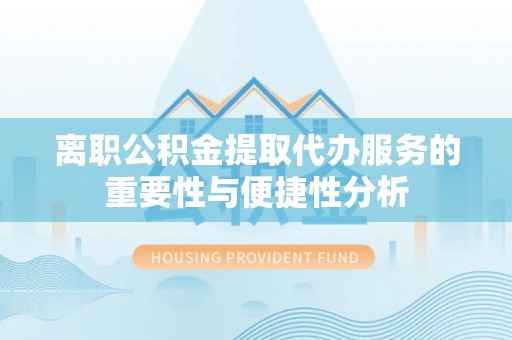 清城离职公积金提取代办服务的重要性与便捷性分析