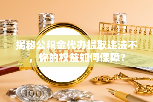 清城揭秘公积金代办提取违法不，你的权益如何保障？