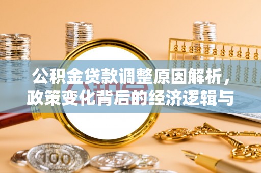 清城公积金贷款调整原因解析，政策变化背后的经济逻辑与民生考量